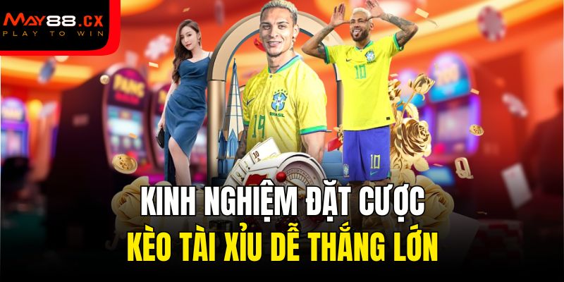Kinh nghiệm đặt cược kèo tài xỉu dễ thắng lớn