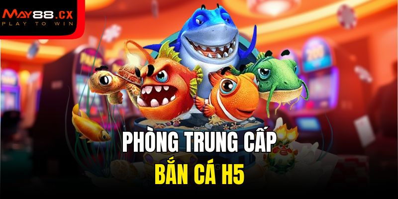 Phòng trung cấp bắn cá H5