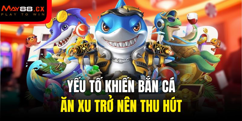 Yếu tố khiến bắn cá ăn xu trở nên thu hút